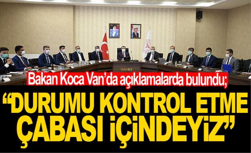 Bakan Koca: 'Durumu kontrol etme çabası içindeyiz'