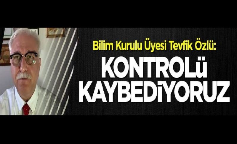 Bilim Kurulu Üyesi Tevfik Özlü: Kontrolü kaybediyoruz