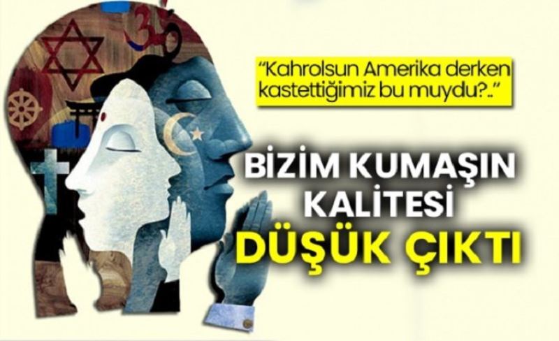 Kahrolsun Amerika derken kastettiğimiz bu muydu?.. Bizim Kumaşın Kalitesi Düşük Çıktı