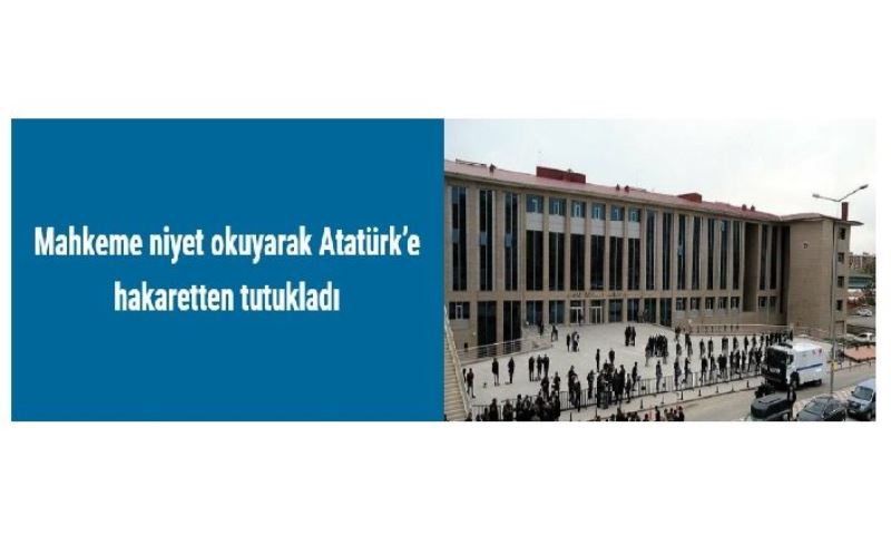 Mahkeme niyet okuyarak Atatürk’e hakaretten tutukladı​​​​​​​