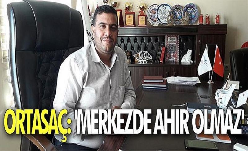 Ortasaç: 'Merkezde ahır olmaz'