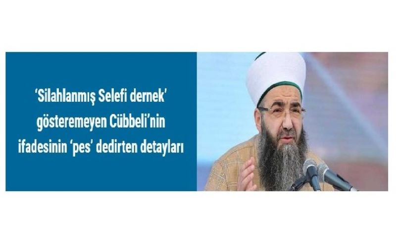 ‘Silahlanmış Selefi dernek’ gösteremeyen Cübbeli’nin ifadesinin ‘pes’ dedirten detayları