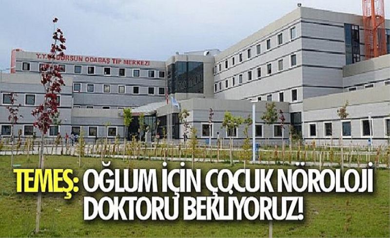 Temeş: Oğlum için Çocuk Nöroloji doktoru bekliyoruz!