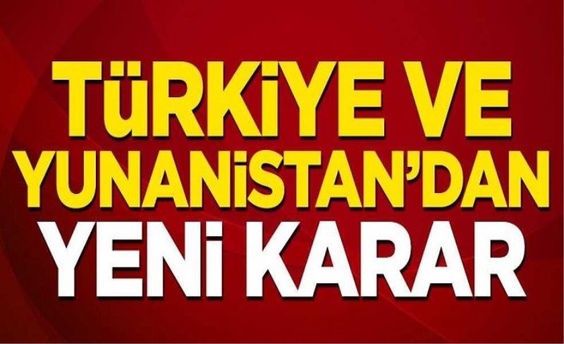 Türkiye ve Yunanistan'dan yeni karar