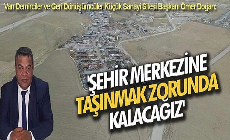 Van Demirciler ve Geri Dönüşümcüler Küçük Sanayi Sitesi Başkanı Ömer Doğan: 'Şehir merkezine taşınmak zorunda kalacağız'