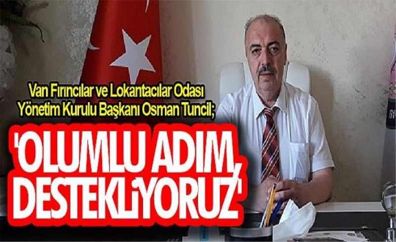 Van Fırıncılar ve Lokantacılar Odası Yönetim Kurulu Başkanı Osman Tuncil; 'Olumlu adım, destekliyoruz'