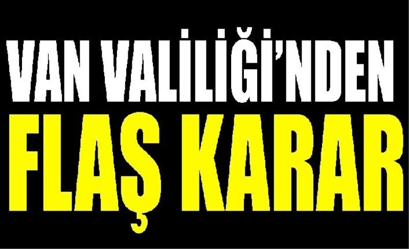 Van Valiliğinden flaş karar