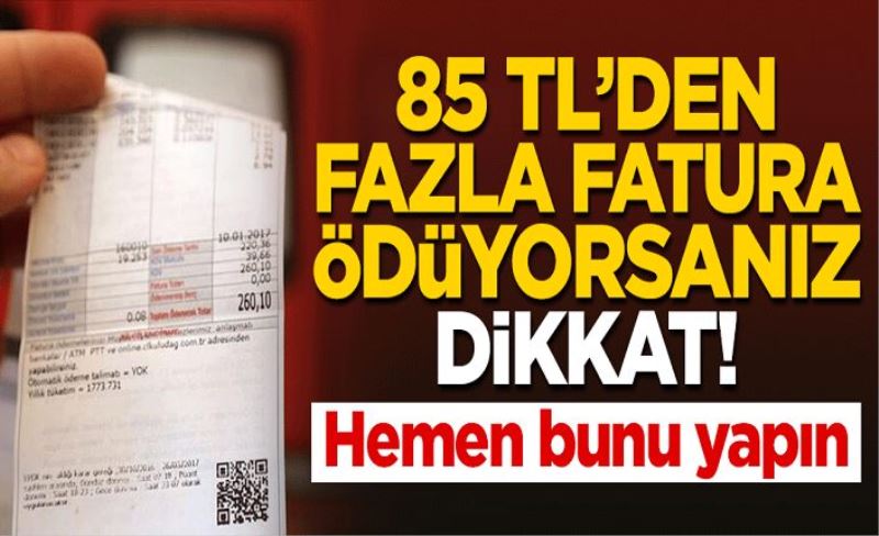 85 TL'den fazla fatura ödüyorsanız dikkat! Hemen bunu yapın