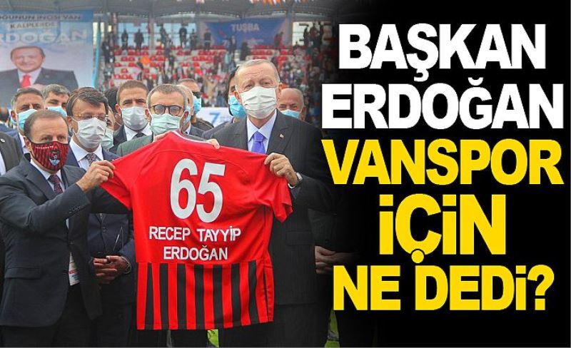 BAŞKAN ERDOĞAN VANSPOR İÇİN NE DEDİ?