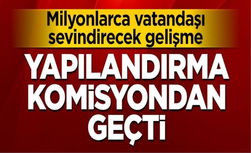 Milyonlarca vatandaşı sevindirecek gelişme: Yapılandırma komisyondan geçti!