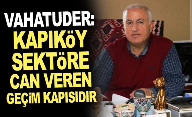 VAHATUDER: Kapıköy sektöre can veren geçim kapısıdır