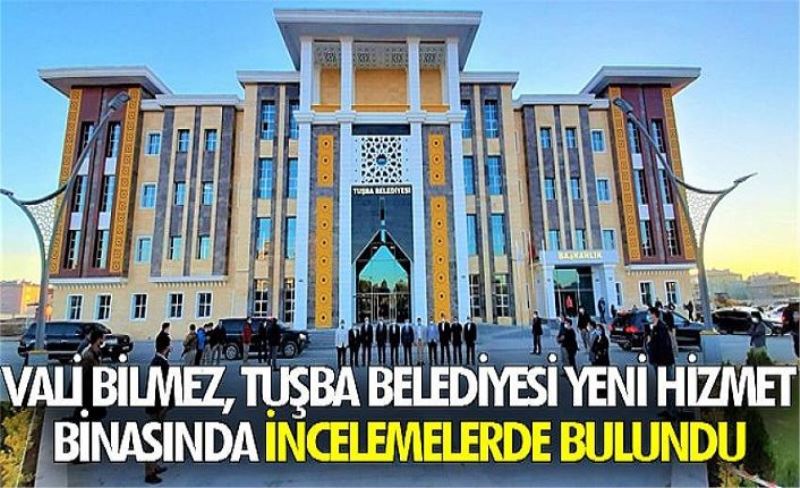 Vali Bilmez Tuşba Belediyesi yeni hizmet binasında incelemelerde bulundu