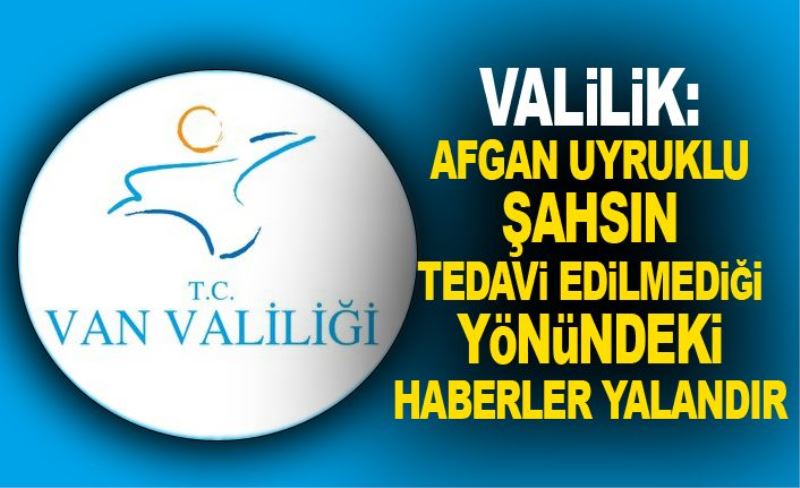 Valilik: Afgan uyruklu şahsın tedavi edilmediği yönündeki haberler yalandır