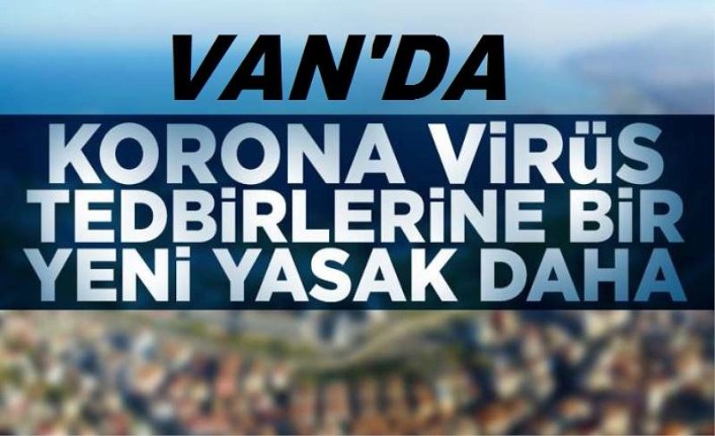 Van'da koronavirüs tedbirleri kapsamında bir yasak daha...