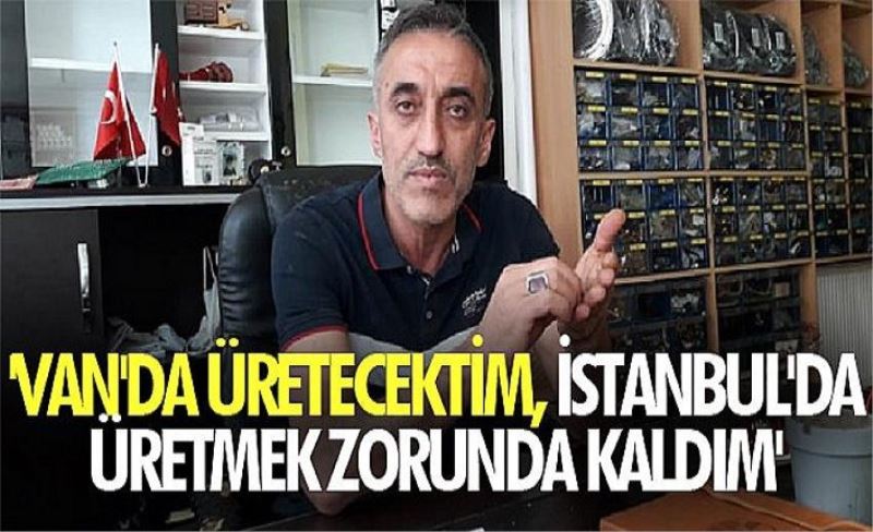 'Van'da üretecektim, İstanbul'da üretmek zorunda kaldım'