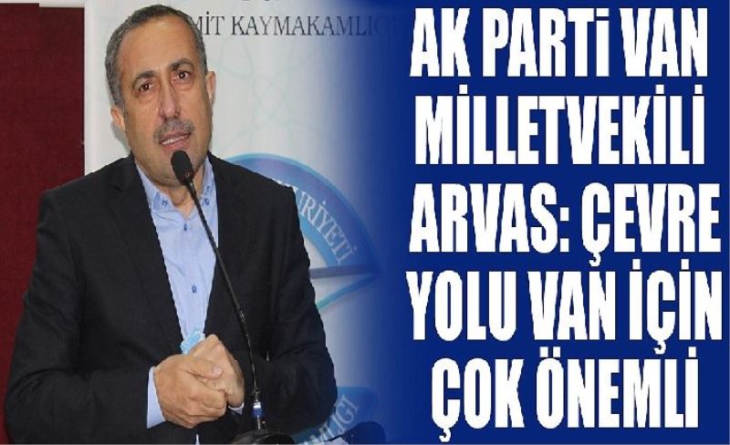 AK Parti Van Milletvekili Arvas: Çevre Yolu Van için çok önemli