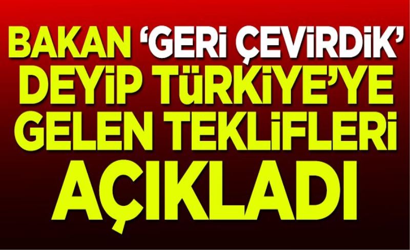 Bakan 'Geri çevirdik' deyip Türkiye'ye gelen teklifleri açıkladı