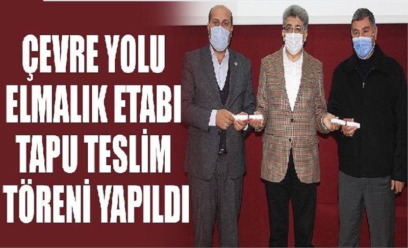 Çevre Yolu Elmalık Etabı Tapu Teslim Töreni yapıldı