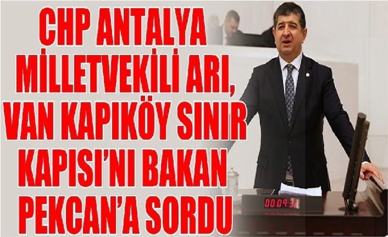 CHP Antalya Milletvekili Arı, Van Kapıköy Sınır Kapısı’nı Bakan Pekcan’a sordu