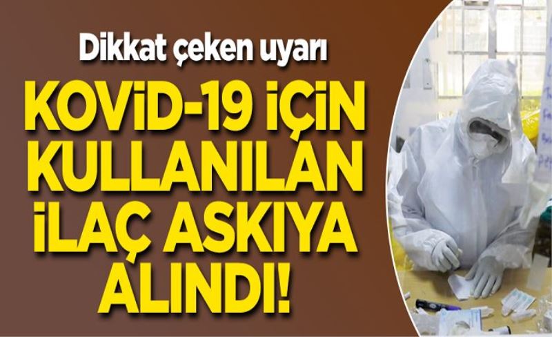 Dikkat çeken uyarı: Kovid-19 için kullanılan ilaç askıya alındı!