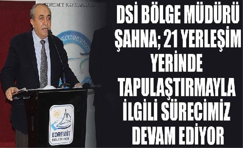 DSİ Bölge Müdürü Şahna; 21 yerleşim yerinde tapulaştırmayla ilgili sürecimiz devam ediyor