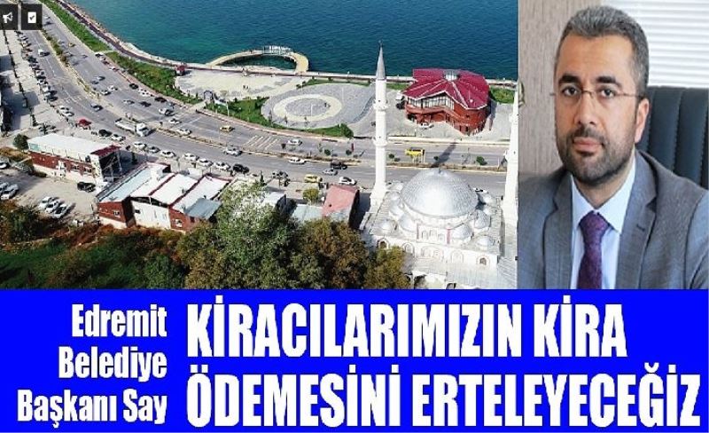 Edremit Belediye Başkanı Say; Kiracılarımızın kira ödemesini erteleyeceğiz