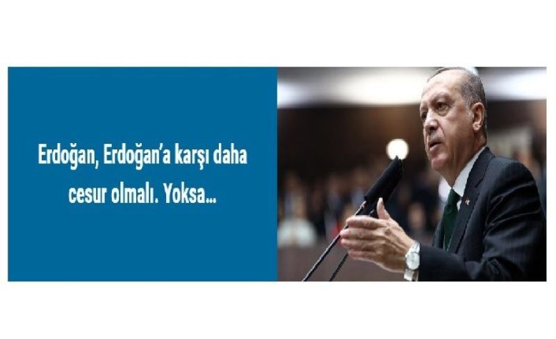Erdoğan, Erdoğan’a karşı daha cesur olmalı.
