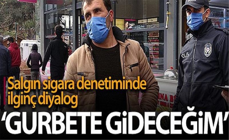 Korona ve sigara denetiminde ilginç diyalog: 'Gurbete gideceğim komiserim'