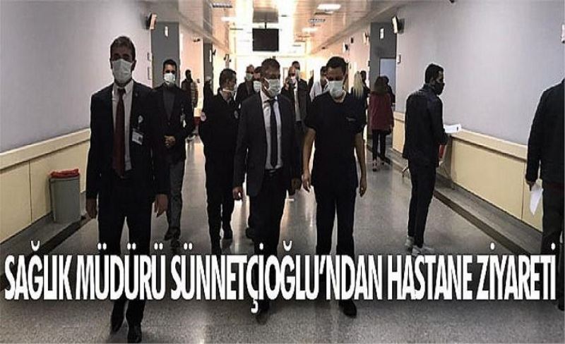 Sağlık Müdürü Sünnetçioğlu’ndan hastane ziyareti