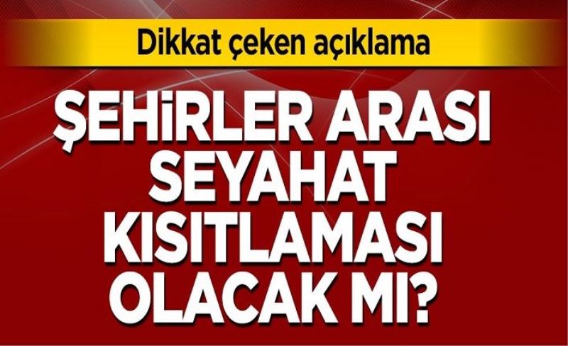 Şehirler arası seyahat kısıtlaması olacak mı? Dikkat çeken açıklama