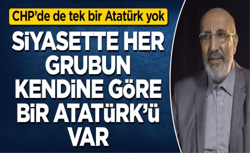 Siyasette her grubun kendine göre bir Atatürk'ü var, CHP’de de tek bir Atatürk yok