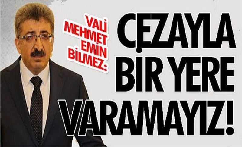 Vali Mehmet Emin Bilmez: Cezayla bir yere varamayız!