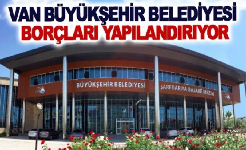 Van Büyükşehir Belediyesi borçları yapılandırıyor