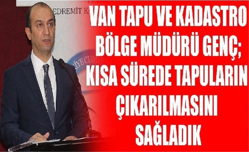 Van Tapu ve Kadastro Bölge Müdürü Genç; Kısa sürede tapuların çıkarılmasını sağladık