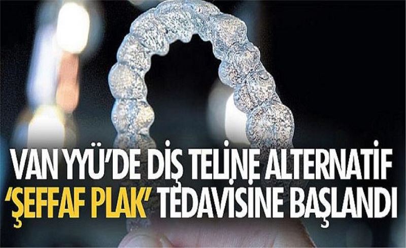 Van YYÜ’de diş teline alternatif ‘şeffaf plak’ tedavisine başlandı