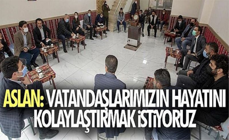 Aslan: Vatandaşlarımızın hayatını kolaylaştırmak istiyoruz