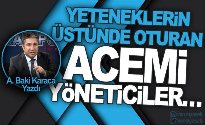 YETENEKLERİN ÜSTÜNDE OTURAN ACEMİ YÖNETİCİLER…