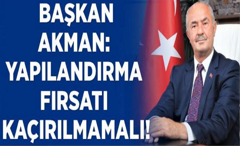Akman: Yapılandırma fırsatı kaçırılmamalı!