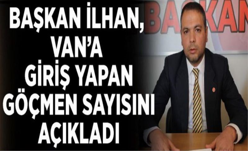 Başkan İlhan, Van’a giriş yapan göçmen sayısını açıkladı