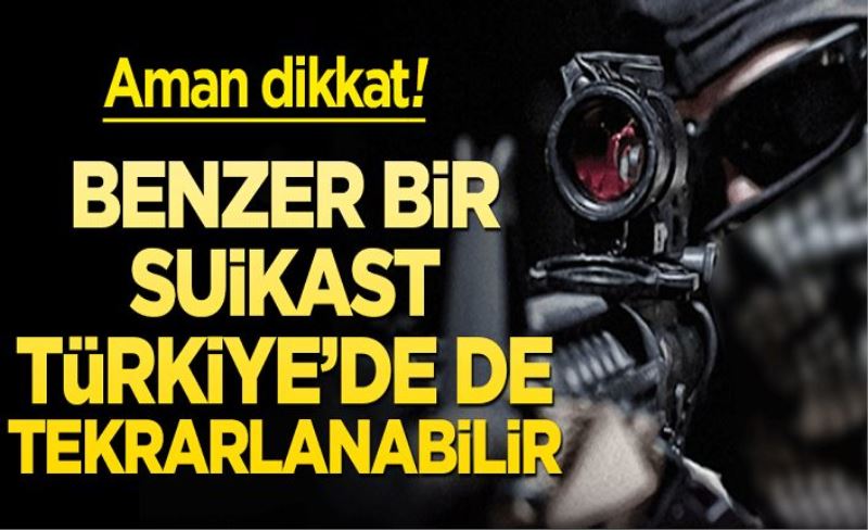 Benzer bir suikast Türkiye’de de tekrarlanabilir, aman dikkat!