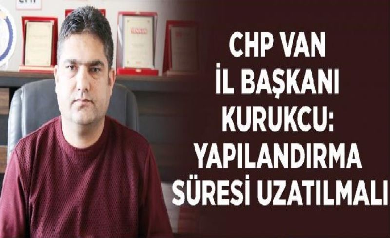 CHP Van İl Başkanı Kurukcu: Yapılandırma süresi uzatılmalı