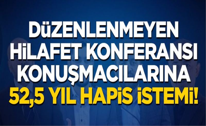 Düzenlenmeyen 'Hilafet konferansı' konuşmacılarına 52,5 yıl hapis istemi!