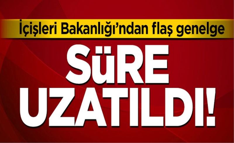 İçişleri'nden flaş genelge! Süre uzatıldı