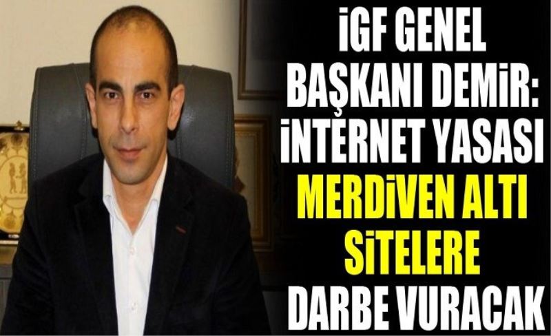 İGF Genel Başkanı Demir: İnternet yasası merdiven altı sitelere darbe vuracak