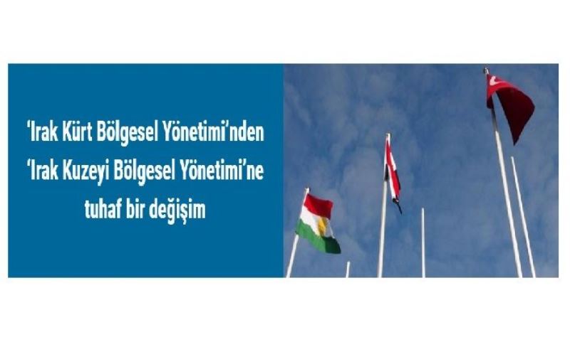 ‘Irak Kürt Bölgesel Yönetimi’nden ‘Irak Kuzeyi Bölgesel Yönetimi’ne tuhaf bir değişim