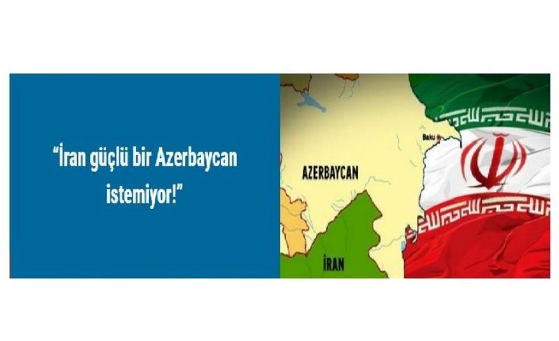 “İran güçlü bir Azerbaycan istemiyor!”