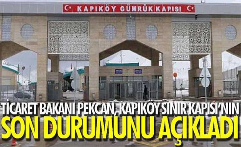 Ticaret Bakanı Pekcan, Kapıköy Sınır Kapısı’nın son durumunu açıkladı