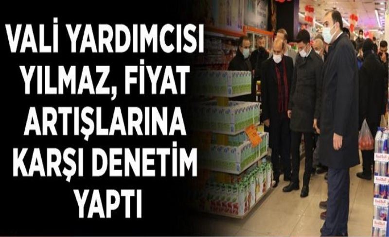 Vali Yardımcısı Yılmaz, Fiyat artışlarına karşı denetim yaptı