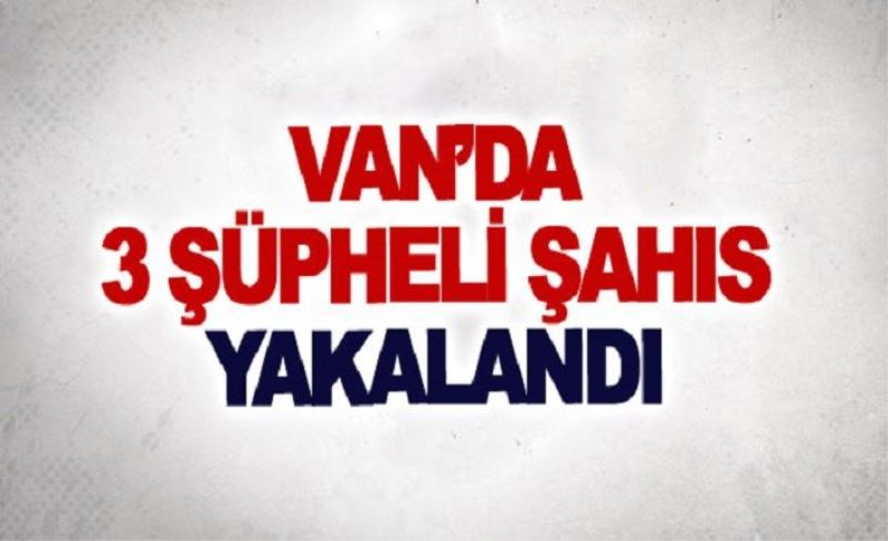 Van’da 3 şüpheli şahıs yakalandı