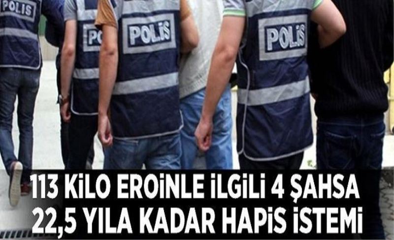 113 kilo eroinle ilgili 4 şahsa 22,5 yıla kadar hapis istemi